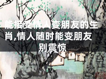 能接受情人变朋友的生肖,情人随时能变朋友别震惊