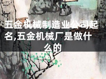 五金机械制造业公司起名,五金机械厂是做什么的