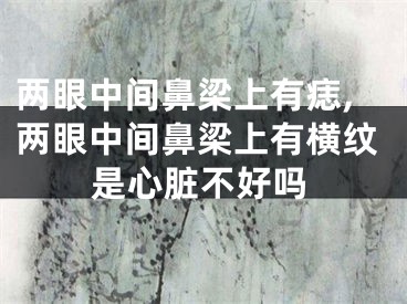 两眼中间鼻梁上有痣,两眼中间鼻梁上有横纹是心脏不好吗
