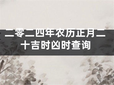 二零二四年农历正月二十吉时凶时查询