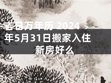 吉日万年历 2024年5月31日搬家入住新房好么