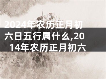 2024年农历正月初六日五行属什么,2014年农历正月初六