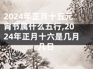 2024年正月十五元宵节属什么五行,2024年正月十六是几月几日