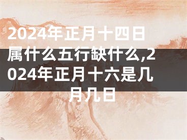 2024年正月十四日属什么五行缺什么,2024年正月十六是几月几日