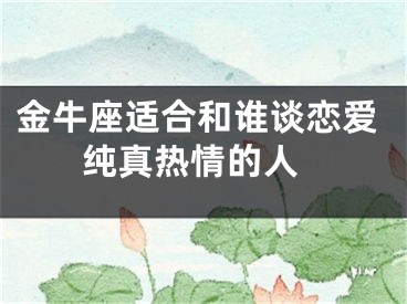 金牛座适合和谁谈恋爱 纯真热情的人