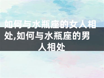 如何与水瓶座的女人相处,如何与水瓶座的男人相处