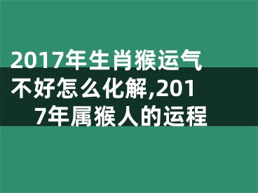 2017年生肖猴运气不好怎么化解,2017年属猴人的运程