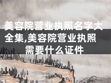 美容院营业执照名字大全集,美容院营业执照需要什么证件