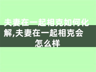 夫妻在一起相克如何化解,夫妻在一起相克会怎么样