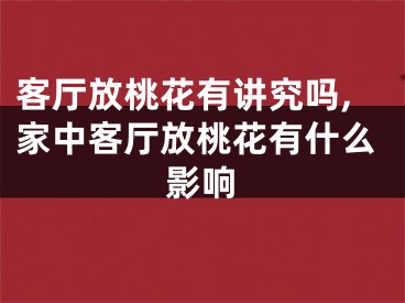 客厅放桃花有讲究吗,家中客厅放桃花有什么影响