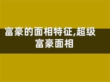 富豪的面相特征,超级富豪面相
