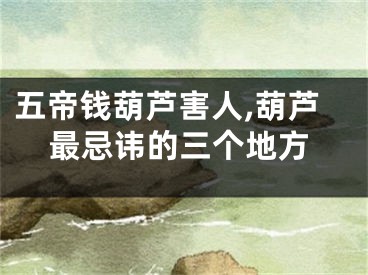 五帝钱葫芦害人,葫芦最忌讳的三个地方