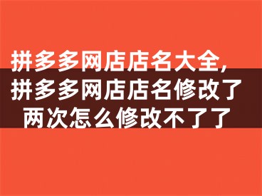 拼多多网店店名大全,拼多多网店店名修改了两次怎么修改不了了