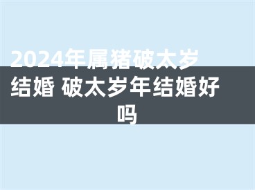 2024年属猪破太岁结婚 破太岁年结婚好吗