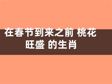 在春节到来之前 桃花旺盛 的生肖