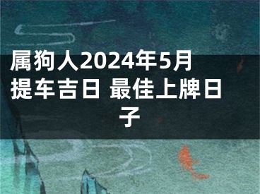 属狗人2024年5月提车吉日 最佳上牌日子