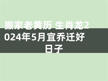 搬家老黄历 生肖龙2024年5月宜乔迁好日子