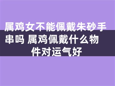 属鸡女不能佩戴朱砂手串吗 属鸡佩戴什么物件对运气好
