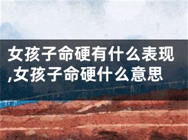 女孩子命硬有什么表现,女孩子命硬什么意思