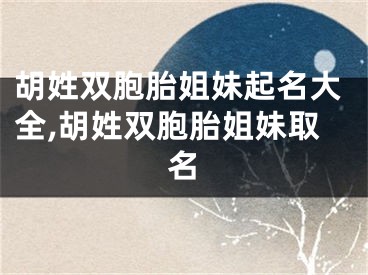 胡姓双胞胎姐妹起名大全,胡姓双胞胎姐妹取名