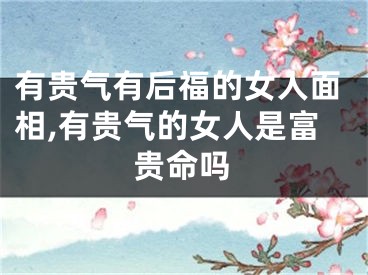 有贵气有后福的女人面相,有贵气的女人是富贵命吗