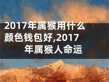 2017年属猴用什么颜色钱包好,2017年属猴人命运