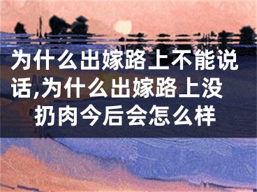 为什么出嫁路上不能说话,为什么出嫁路上没扔肉今后会怎么样