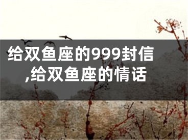 给双鱼座的999封信,给双鱼座的情话
