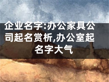 企业名字:办公家具公司起名赏析,办公室起名字大气