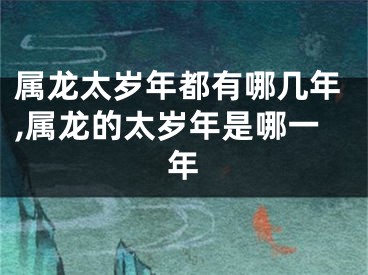 属龙太岁年都有哪几年,属龙的太岁年是哪一年