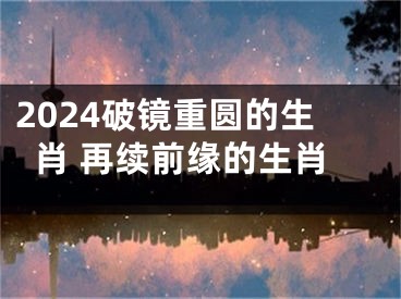2024破镜重圆的生肖 再续前缘的生肖