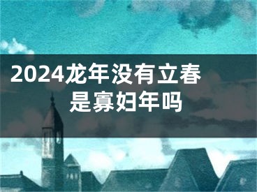 2024龙年没有立春是寡妇年吗