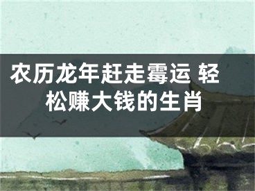 农历龙年赶走霉运 轻松赚大钱的生肖