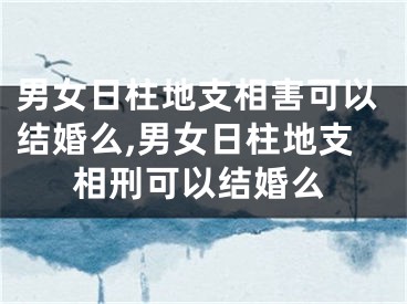 男女日柱地支相害可以结婚么,男女日柱地支相刑可以结婚么