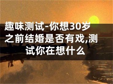趣味测试-你想30岁之前结婚是否有戏,测试你在想什么