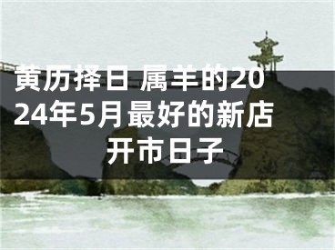 黄历择日 属羊的2024年5月最好的新店开市日子