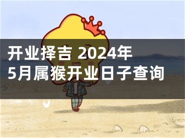开业择吉 2024年5月属猴开业日子查询