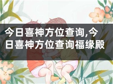 今日喜神方位查询,今日喜神方位查询福缘殿