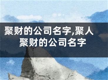 聚财的公司名字,聚人聚财的公司名字