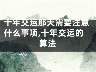 十年交运那天需要注意什么事项,十年交运的算法