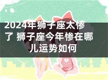 2024年狮子座太惨了 狮子座今年惨在哪儿运势如何