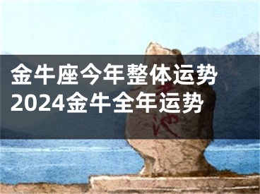金牛座今年整体运势 2024金牛全年运势
