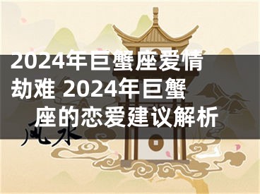 2024年巨蟹座爱情劫难 2024年巨蟹座的恋爱建议解析