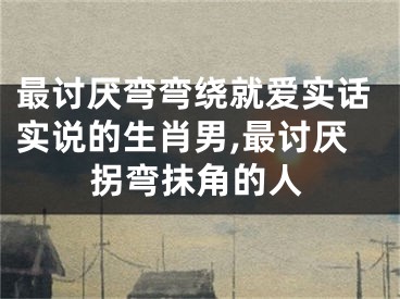最讨厌弯弯绕就爱实话实说的生肖男,最讨厌拐弯抹角的人