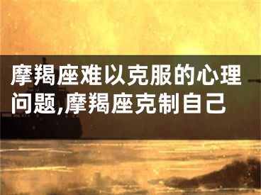 摩羯座难以克服的心理问题,摩羯座克制自己