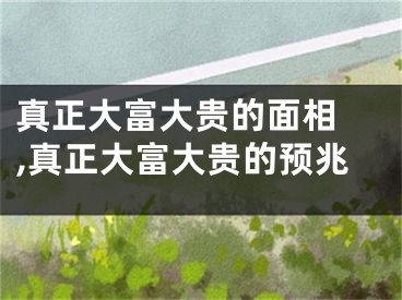 真正大富大贵的面相 ,真正大富大贵的预兆