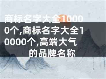 商标名字大全10000个,商标名字大全10000个,高端大气的品牌名称