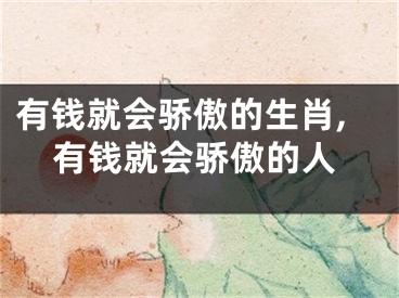 有钱就会骄傲的生肖,有钱就会骄傲的人