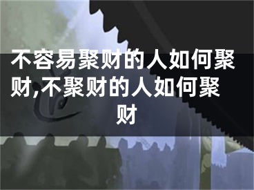 不容易聚财的人如何聚财,不聚财的人如何聚财