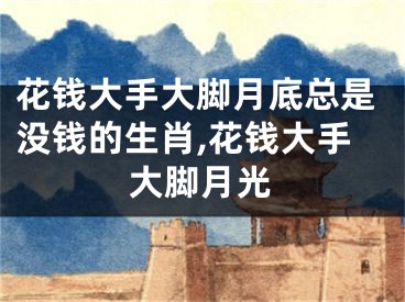花钱大手大脚月底总是没钱的生肖,花钱大手大脚月光